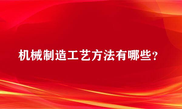 机械制造工艺方法有哪些？