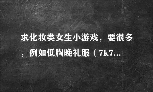 求化妆类女生小游戏，要很多，例如低胸晚礼服（7k7k里的游戏）这种的，要一摸一样的类型，满意加分。