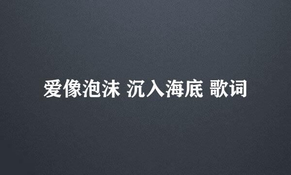 爱像泡沫 沉入海底 歌词