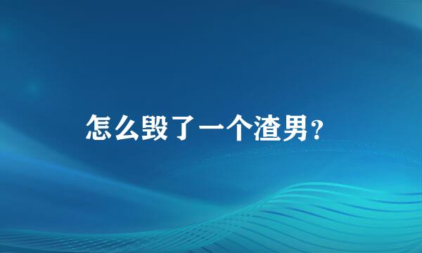 怎么毁了一个渣男？