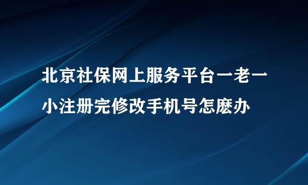 北京社保网上服务平台一老一小注册完修改手机号怎麽办