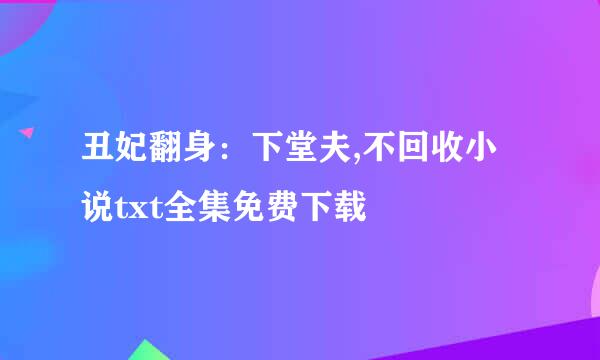 丑妃翻身：下堂夫,不回收小说txt全集免费下载