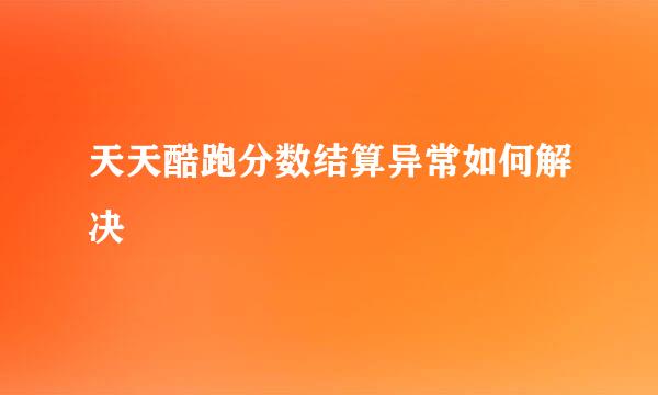 天天酷跑分数结算异常如何解决