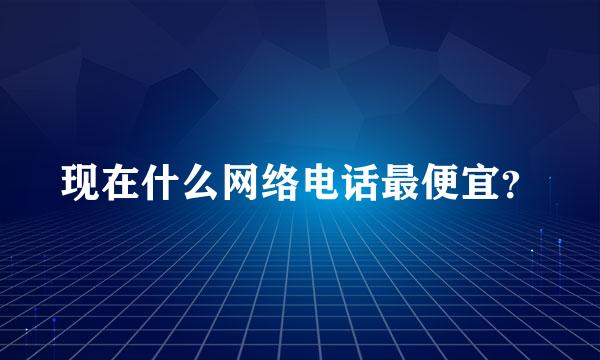 现在什么网络电话最便宜？