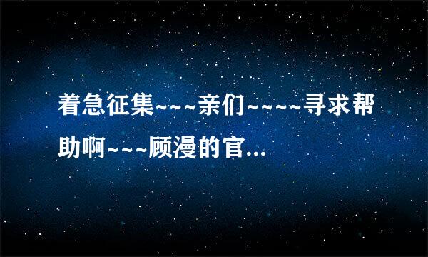 着急征集~~~亲们~~~~寻求帮助啊~~~顾漫的官网地址到底是什么啊~~~我就只找到了她的论坛~~~~~~帮帮忙哈~~