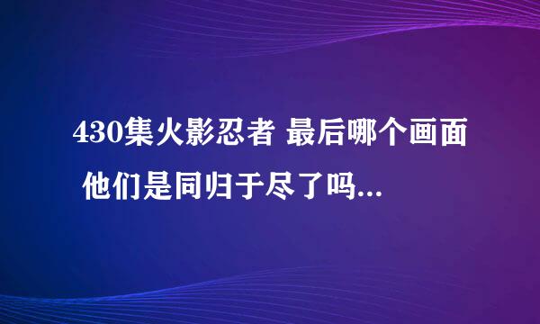 430集火影忍者 最后哪个画面 他们是同归于尽了吗？ 还是佐助赢了？