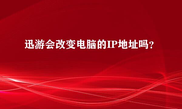 迅游会改变电脑的IP地址吗？