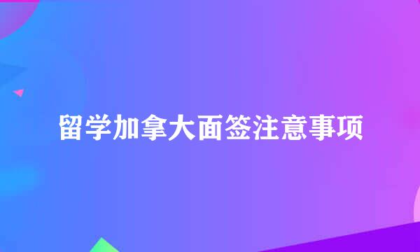 留学加拿大面签注意事项