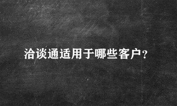 洽谈通适用于哪些客户？