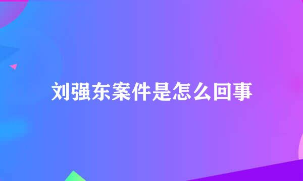 刘强东案件是怎么回事