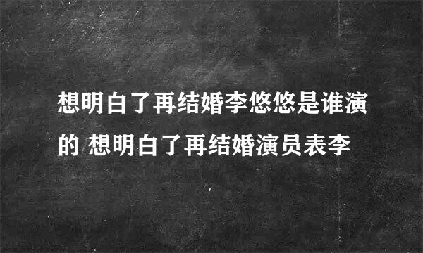 想明白了再结婚李悠悠是谁演的 想明白了再结婚演员表李