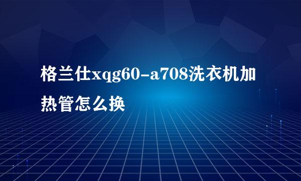 格兰仕xqg60-a708洗衣机加热管怎么换