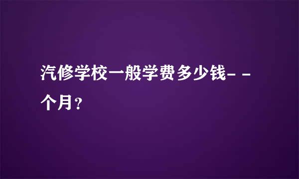 汽修学校一般学费多少钱- -个月？