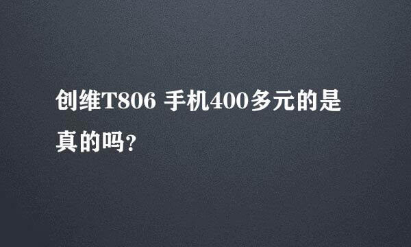 创维T806 手机400多元的是真的吗？