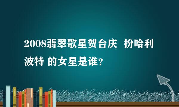 2008翡翠歌星贺台庆  扮哈利波特 的女星是谁？