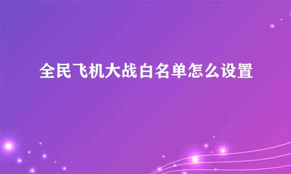 全民飞机大战白名单怎么设置