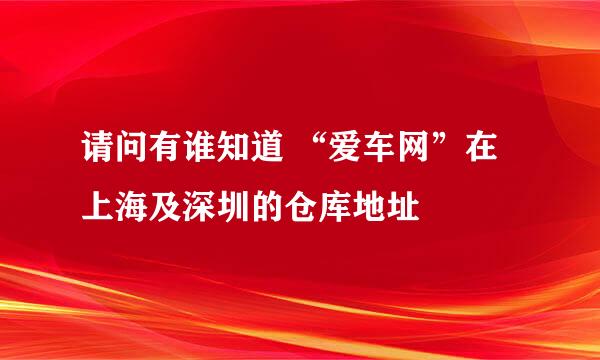 请问有谁知道 “爱车网”在上海及深圳的仓库地址