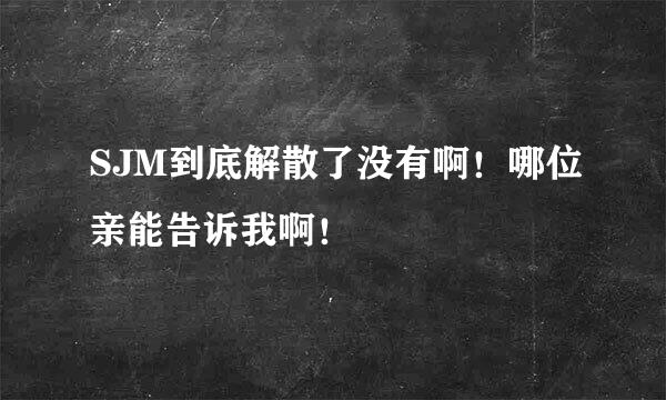 SJM到底解散了没有啊！哪位亲能告诉我啊！