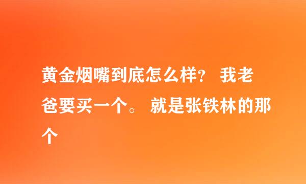 黄金烟嘴到底怎么样？ 我老爸要买一个。 就是张铁林的那个