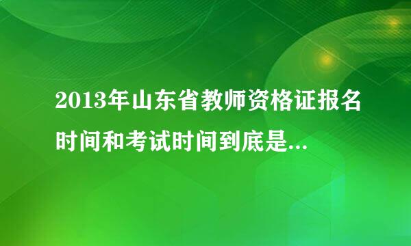 2013年山东省教师资格证报名时间和考试时间到底是什么时候啊？？