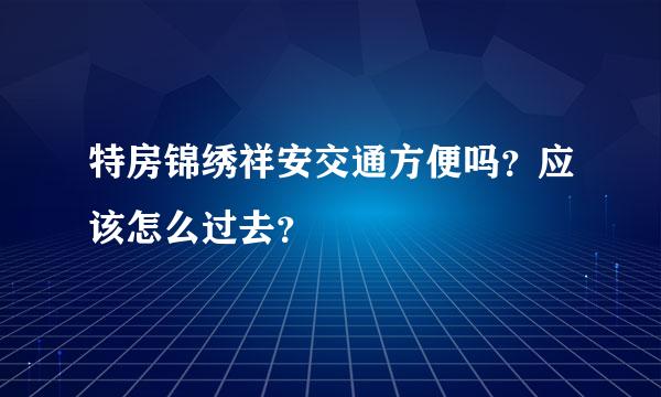 特房锦绣祥安交通方便吗？应该怎么过去？