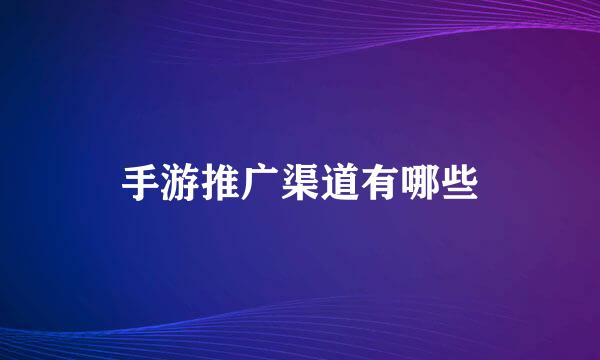 手游推广渠道有哪些