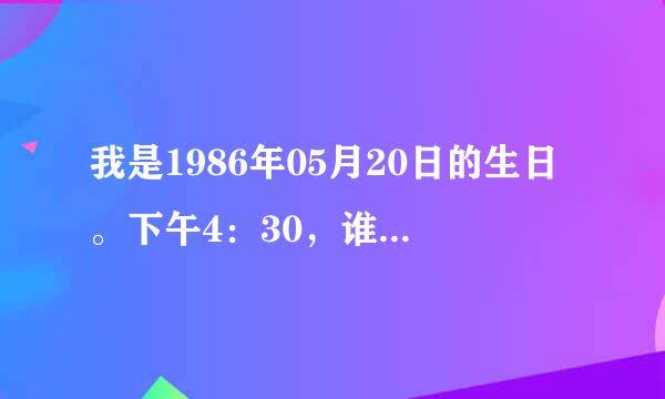 我是1986年05月20日的生日。下午4：30，谁能帮我算算我这一生的命运，最好连我的爱情也算了。