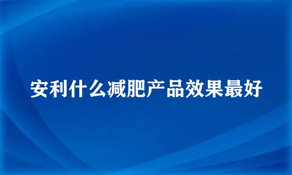 安利什么减肥产品效果最好