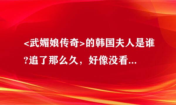 <武媚娘传奇>的韩国夫人是谁?追了那么久，好像没看到她啊？