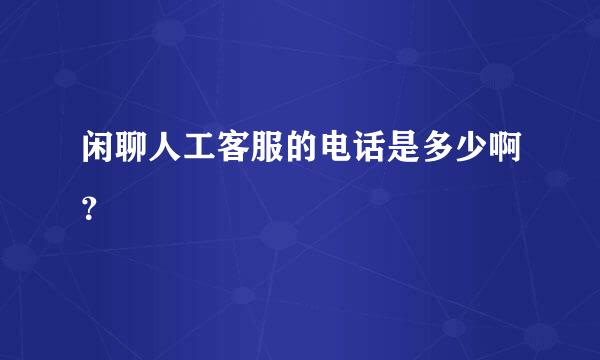 闲聊人工客服的电话是多少啊？