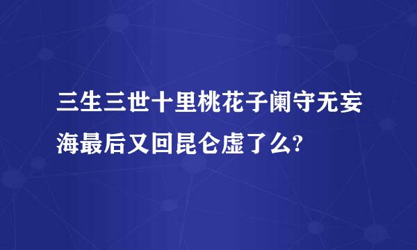 三生三世十里桃花子阑守无妄海最后又回昆仑虚了么?