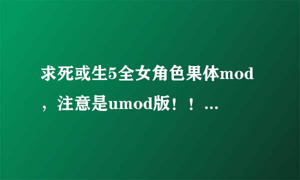 求死或生5全女角色果体mod，注意是umod版！！或者是3dm版死或生5链接也可以！！急急急！！