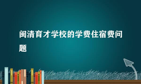 闽清育才学校的学费住宿费问题