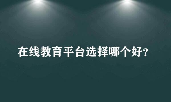 在线教育平台选择哪个好？