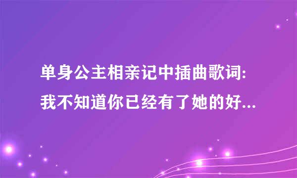 单身公主相亲记中插曲歌词:我不知道你已经有了她的好,她已经有了你依靠........