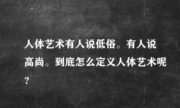 人体艺术有人说低俗。有人说高尚。到底怎么定义人体艺术呢？