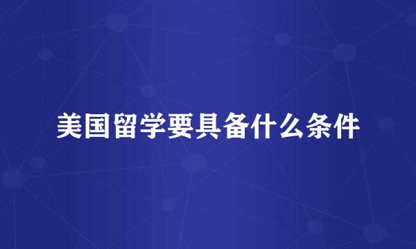 美国留学要具备什么条件