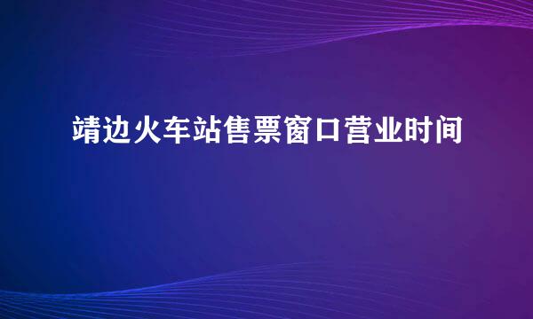 靖边火车站售票窗口营业时间