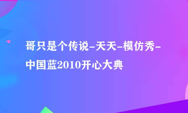 哥只是个传说-天天-模仿秀-中国蓝2010开心大典