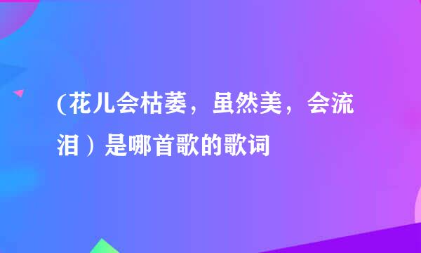 (花儿会枯萎，虽然美，会流泪）是哪首歌的歌词