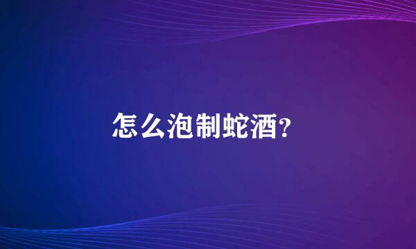 怎么泡制蛇酒？