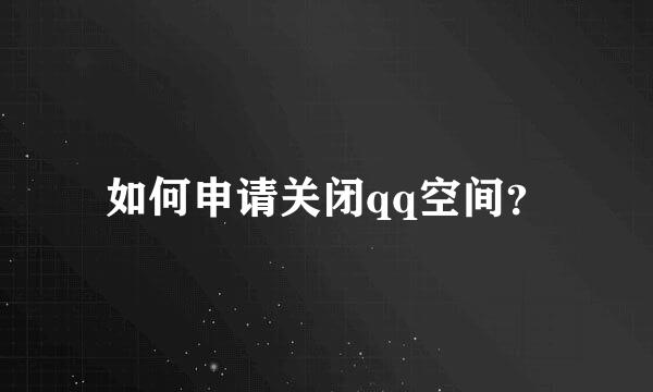 如何申请关闭qq空间？