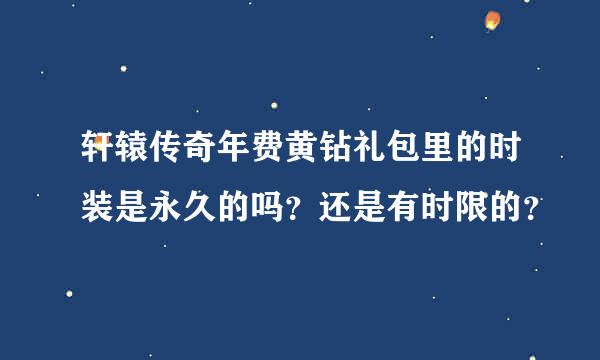 轩辕传奇年费黄钻礼包里的时装是永久的吗？还是有时限的？