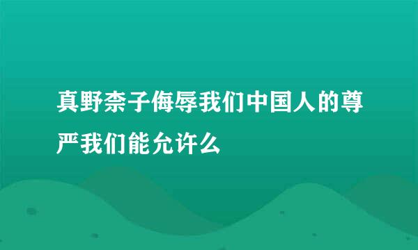 真野柰子侮辱我们中国人的尊严我们能允许么