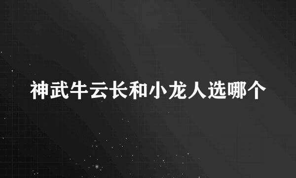 神武牛云长和小龙人选哪个