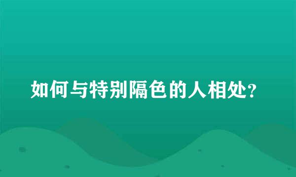 如何与特别隔色的人相处？