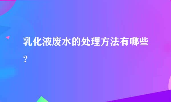 乳化液废水的处理方法有哪些？