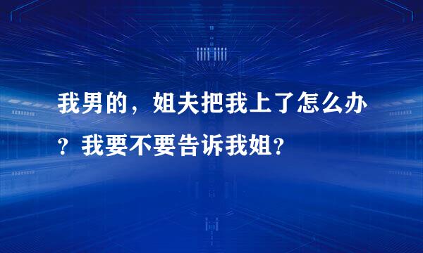 我男的，姐夫把我上了怎么办？我要不要告诉我姐？