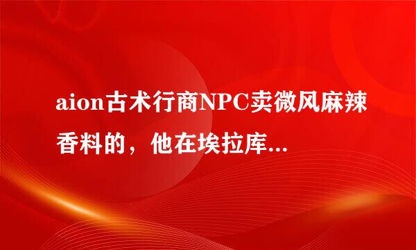 aion古术行商NPC卖微风麻辣香料的，他在埃拉库斯哪里啊？需要详细的地址谢谢