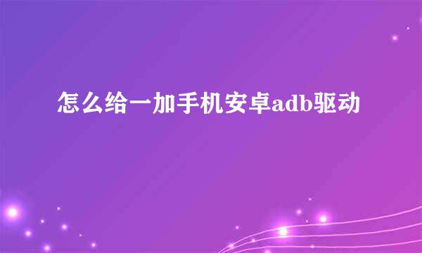 怎么给一加手机安卓adb驱动